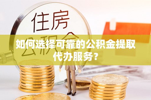 楚雄如何选择可靠的公积金提取代办服务？