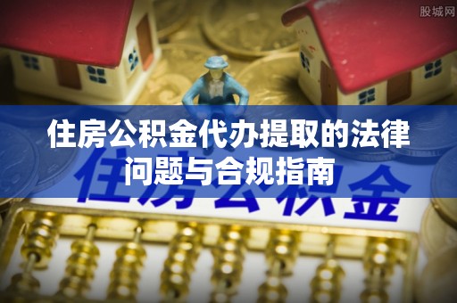 楚雄住房公积金代办提取的法律问题与合规指南