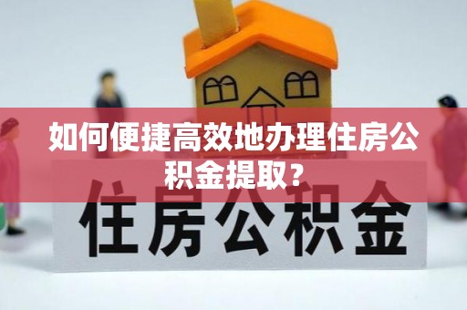 楚雄如何便捷高效地办理住房公积金提取？