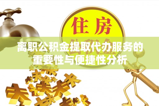楚雄离职公积金提取代办服务的重要性与便捷性分析