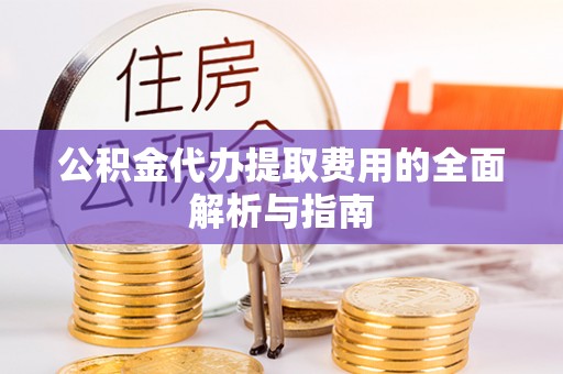 楚雄公积金代办提取费用的全面解析与指南