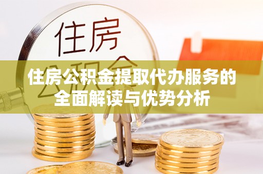 楚雄住房公积金提取代办服务的全面解读与优势分析