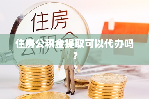楚雄住房公积金提取可以代办吗？
