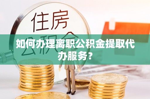 楚雄如何办理离职公积金提取代办服务？