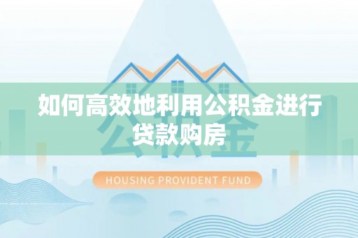 楚雄如何高效地利用公积金进行贷款购房