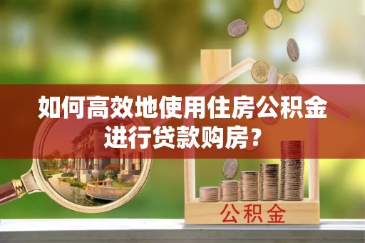 楚雄如何高效地使用住房公积金进行贷款购房？
