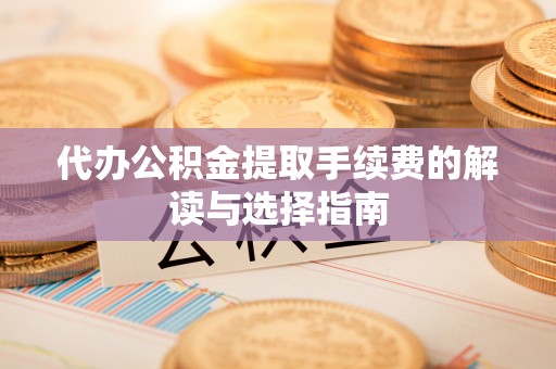 楚雄代办公积金提取手续费的解读与选择指南