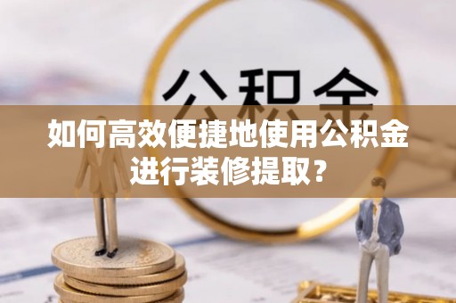 楚雄如何高效便捷地使用公积金进行装修提取？