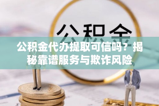 楚雄公积金代办提取可信吗？揭秘靠谱服务与欺诈风险