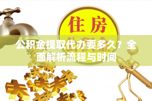 楚雄公积金提取代办要多久？全面解析流程与时间