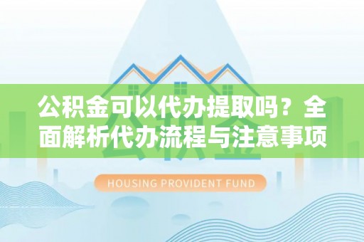 楚雄公积金可以代办提取吗？全面解析代办流程与注意事项