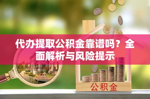 楚雄代办提取公积金靠谱吗？全面解析与风险提示