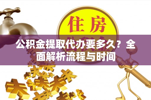 楚雄公积金提取代办要多久？全面解析流程与时间