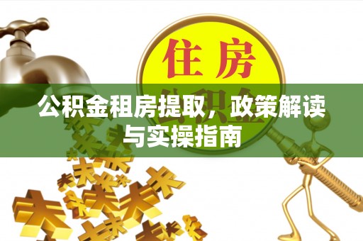 楚雄公积金租房提取，政策解读与实操指南