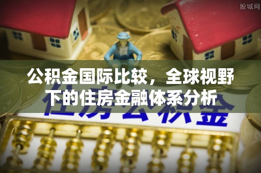 楚雄公积金国际比较，全球视野下的住房金融体系分析